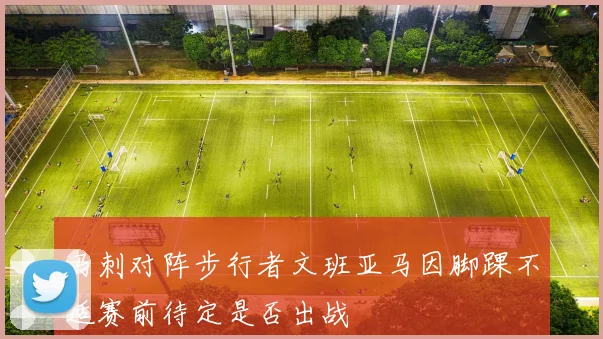 马刺对阵步行者文班亚马因脚踝不适赛前待定是否出战