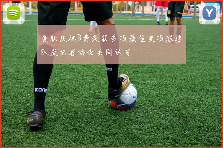 曼联庆祝B费荣获多项最佳奖项球迷队友记者协会共同认可