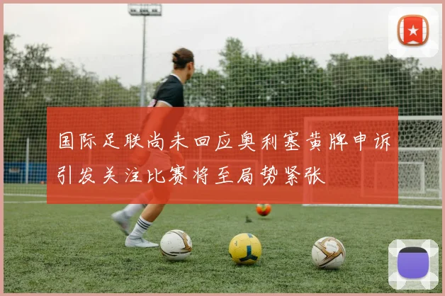 国际足联尚未回应奥利塞黄牌申诉引发关注比赛将至局势紧张