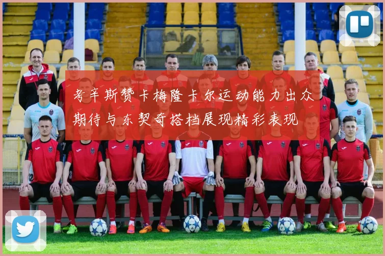 考辛斯赞卡梅隆卡尔运动能力出众期待与东契奇搭档展现精彩表现