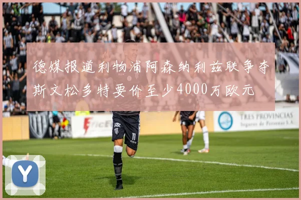 德媒报道利物浦阿森纳利兹联争夺斯文松多特要价至少4000万欧元