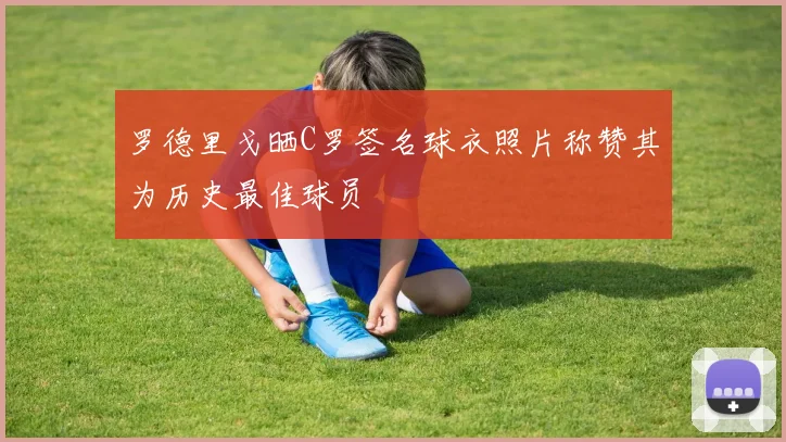 罗德里戈晒C罗签名球衣照片称赞其为历史最佳球员