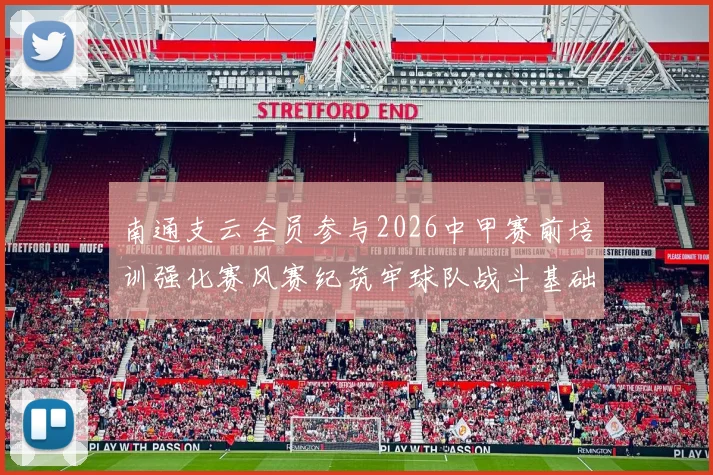 南通支云全员参与2026中甲赛前培训强化赛风赛纪筑牢球队战斗基础