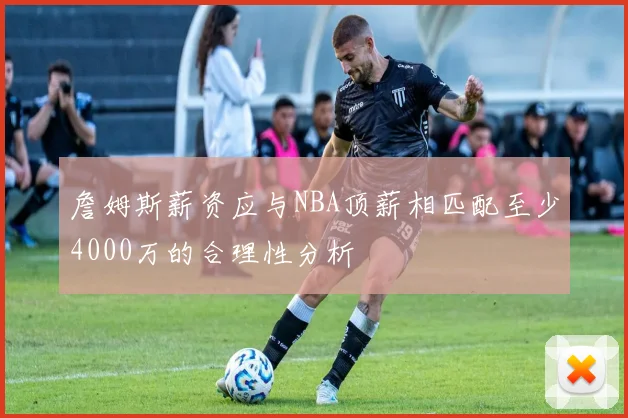 詹姆斯薪资应与NBA顶薪相匹配至少4000万的合理性分析