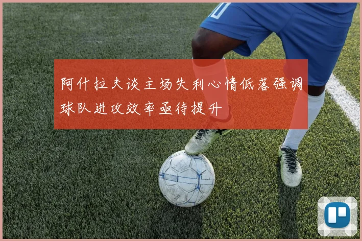 阿什拉夫谈主场失利心情低落强调球队进攻效率亟待提升