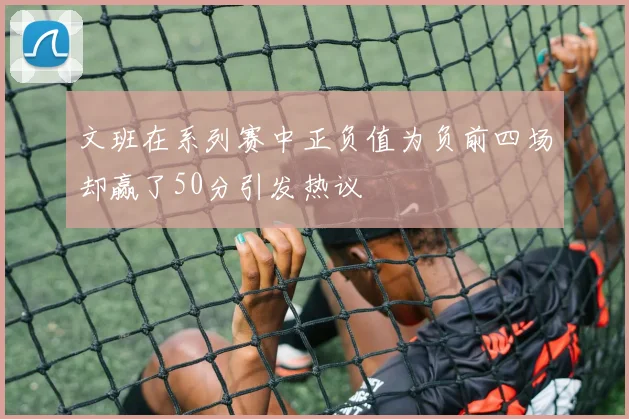 文班在系列赛中正负值为负前四场却赢了50分引发热议