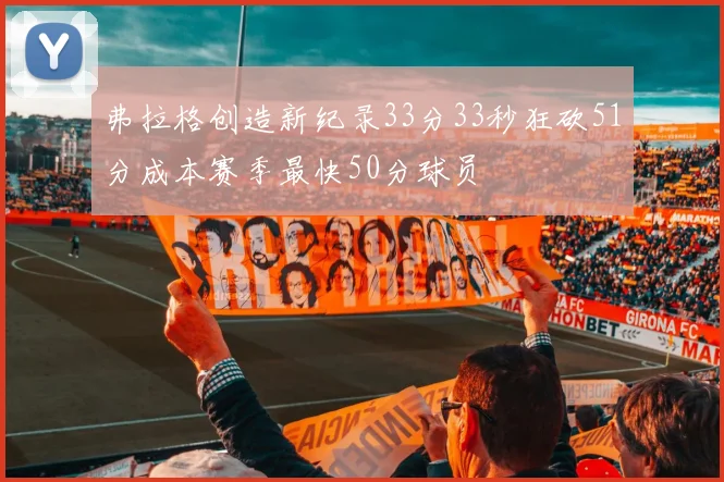 弗拉格创造新纪录33分33秒狂砍51分成本赛季最快50分球员