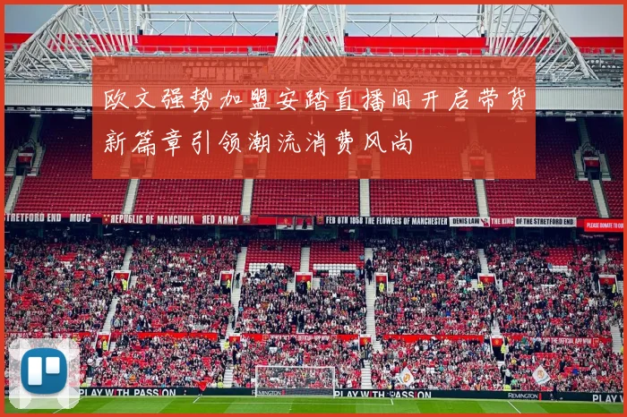 欧文强势加盟安踏直播间开启带货新篇章引领潮流消费风尚