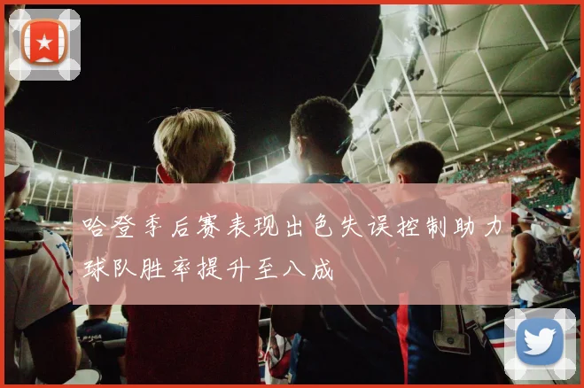 哈登季后赛表现出色失误控制助力球队胜率提升至八成