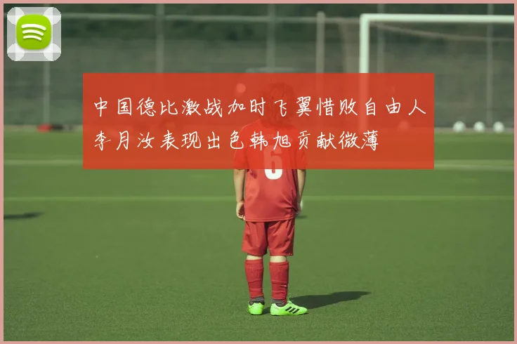 中国德比激战加时飞翼惜败自由人李月汝表现出色韩旭贡献微薄