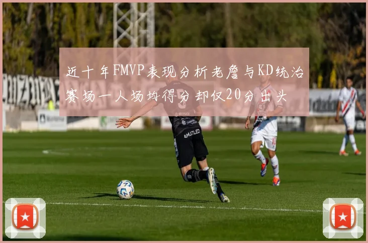 近十年FMVP表现分析老詹与KD统治赛场一人场均得分却仅20分出头