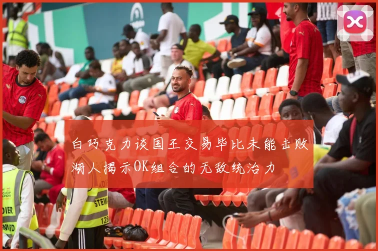 白巧克力谈国王交易毕比未能击败湖人揭示OK组合的无敌统治力