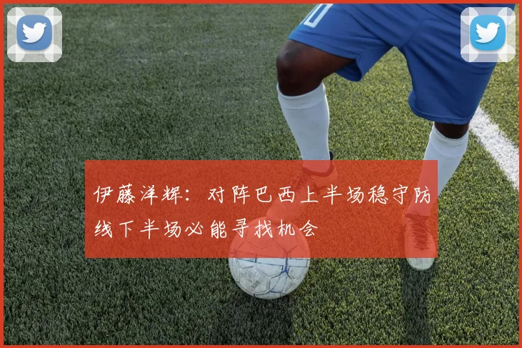 伊藤洋辉：对阵巴西上半场稳守防线下半场必能寻找机会