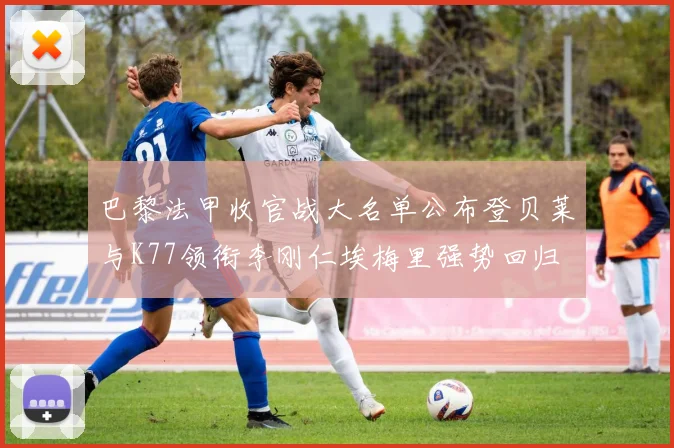 巴黎法甲收官战大名单公布登贝莱与K77领衔李刚仁埃梅里强势回归
