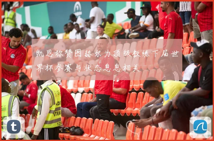 凯恩称赞图赫尔为顶级教练下届世界杯参赛与状态息息相关
