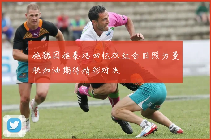 施魏因施泰格回忆双红会旧照为曼联加油期待精彩对决