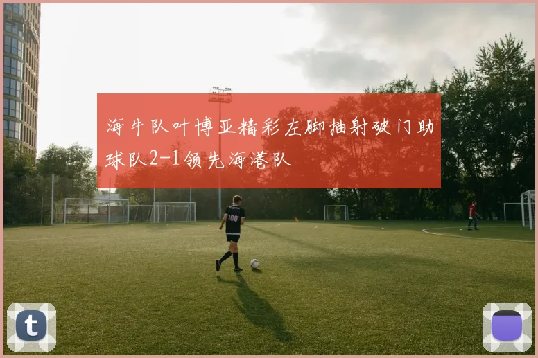 海牛队叶博亚精彩左脚抽射破门助球队2-1领先海港队