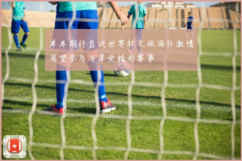 库库期待首次世界杯之旅满怀激情渴望参与与享受精彩赛事