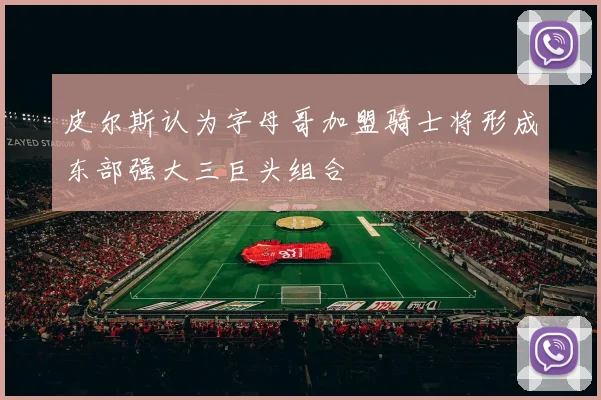 皮尔斯认为字母哥加盟骑士将形成东部强大三巨头组合