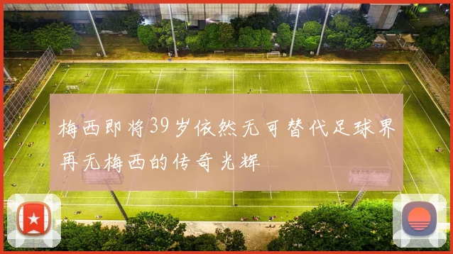 梅西即将39岁依然无可替代足球界再无梅西的传奇光辉