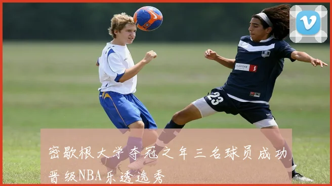 密歇根大学夺冠之年三名球员成功晋级NBA乐透选秀