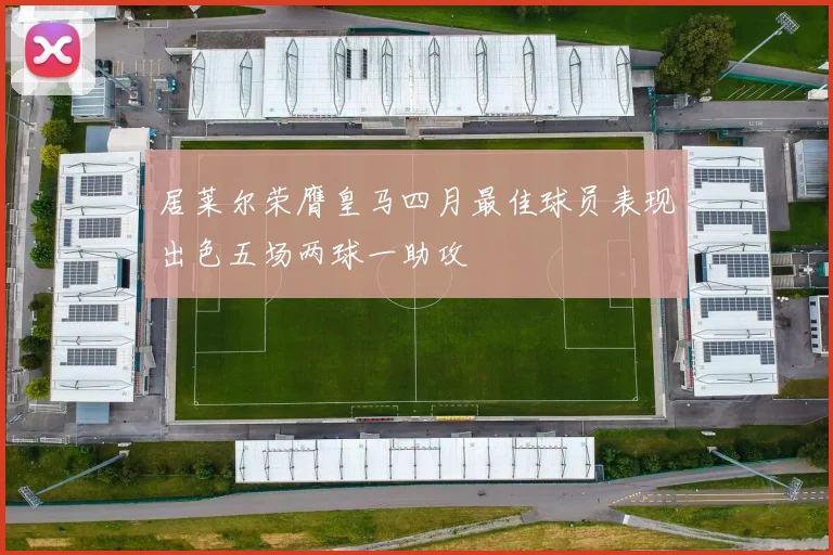 居莱尔荣膺皇马四月最佳球员表现出色五场两球一助攻