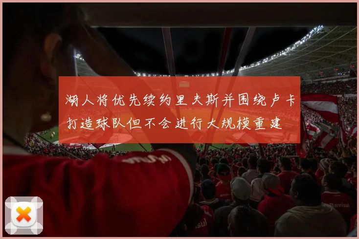 湖人将优先续约里夫斯并围绕卢卡打造球队但不会进行大规模重建