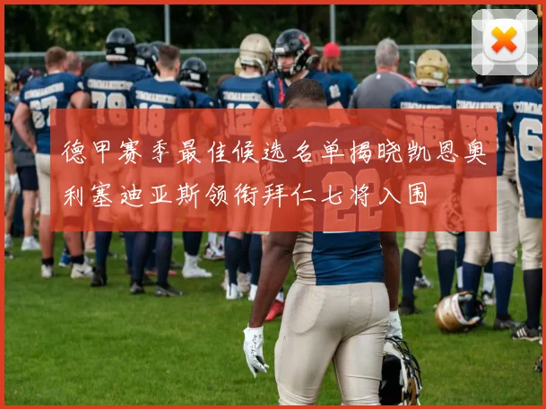 德甲赛季最佳候选名单揭晓凯恩奥利塞迪亚斯领衔拜仁七将入围