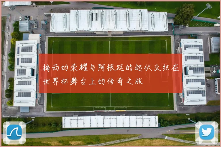 梅西的荣耀与阿根廷的起伏交织在世界杯舞台上的传奇之旅