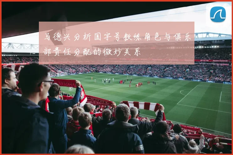 马德兴分析国字号教练角色与俱乐部责任分配的微妙关系