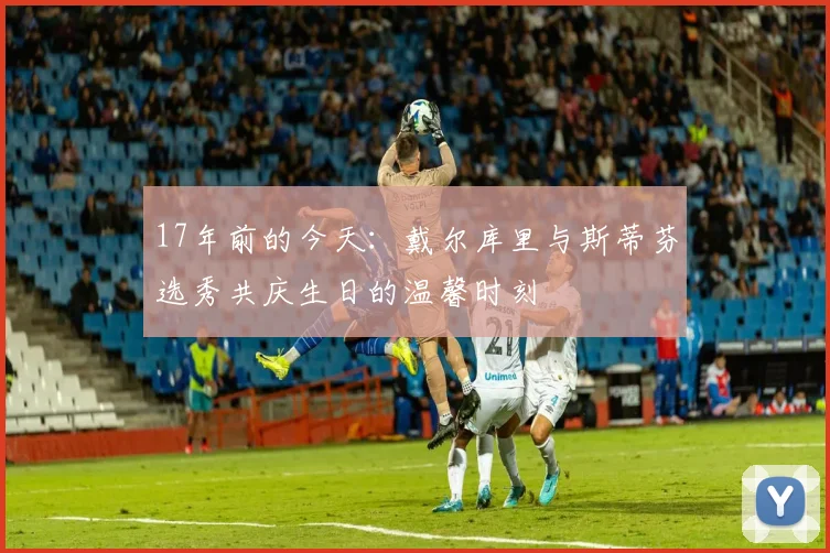 17年前的今天：戴尔库里与斯蒂芬选秀共庆生日的温馨时刻