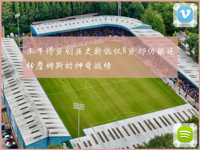 末节得分创历史新低仅8分却仍能逆转詹姆斯的神奇战绩