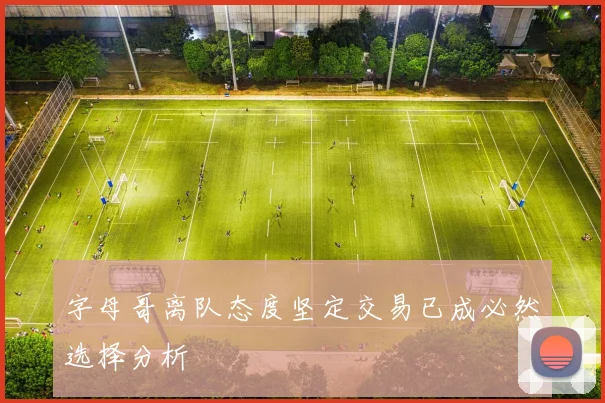 字母哥离队态度坚定交易已成必然选择分析