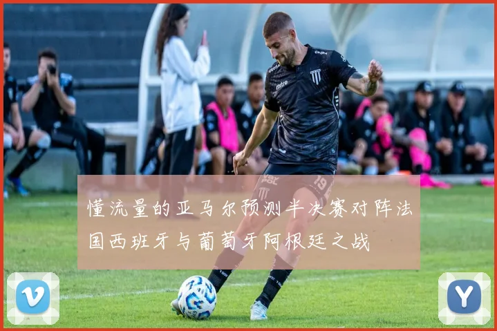 懂流量的亚马尔预测半决赛对阵法国西班牙与葡萄牙阿根廷之战