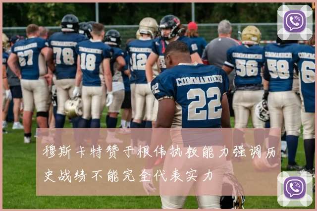 穆斯卡特赞于根伟执教能力强调历史战绩不能完全代表实力
