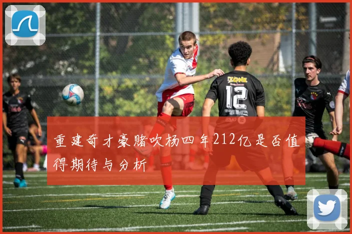 重建奇才豪赌吹杨四年212亿是否值得期待与分析